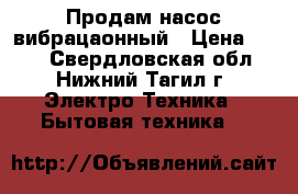 Продам насос вибрацаонный › Цена ­ 500 - Свердловская обл., Нижний Тагил г. Электро-Техника » Бытовая техника   